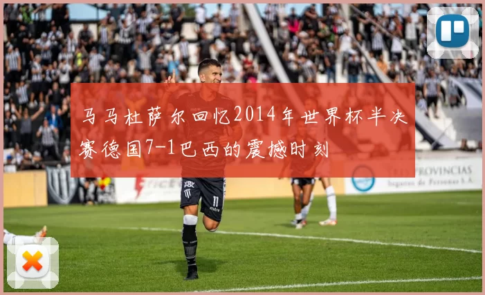 马马杜萨尔回忆2014年世界杯半决赛德国7-1巴西的震撼时刻