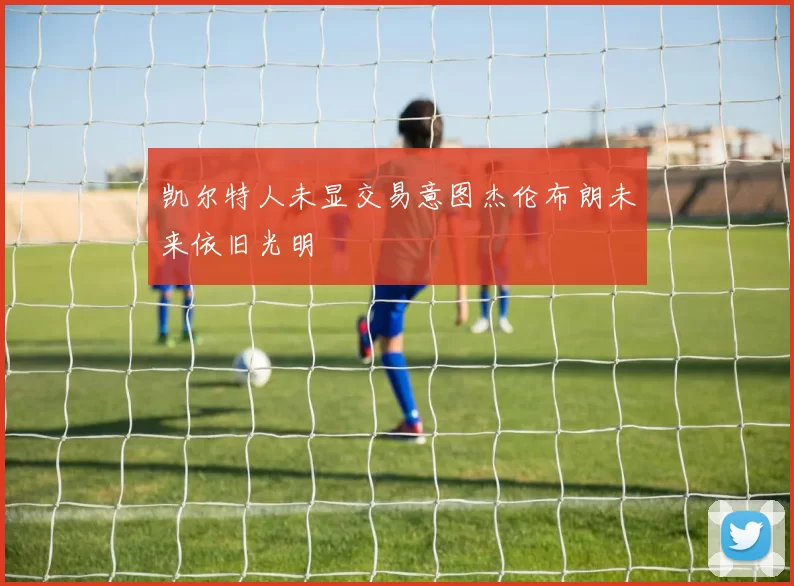凯尔特人未显交易意图杰伦布朗未来依旧光明