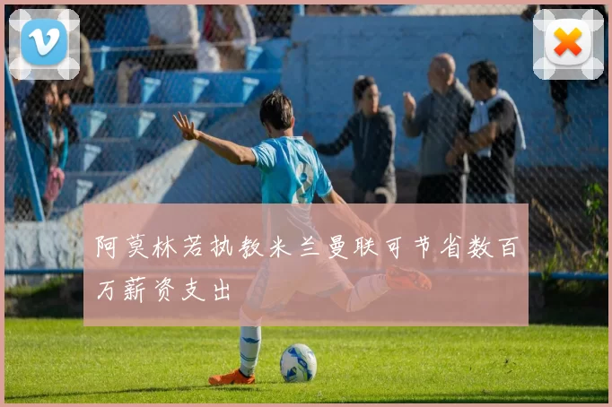 阿莫林若执教米兰曼联可节省数百万薪资支出