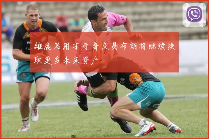 雄鹿若用字母哥交易布朗将继续换取更多未来资产