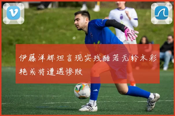 伊藤洋辉坦言现实残酷若无铃木彩艳或将遭遇惨败